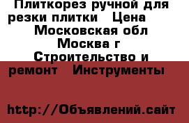 Плиткорез ручной для резки плитки › Цена ­ 400 - Московская обл., Москва г. Строительство и ремонт » Инструменты   